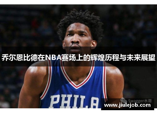 乔尔恩比德在NBA赛场上的辉煌历程与未来展望