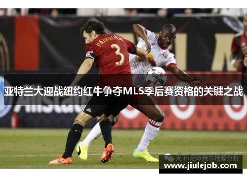 亚特兰大迎战纽约红牛争夺MLS季后赛资格的关键之战