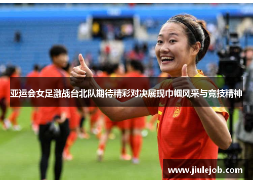 亚运会女足激战台北队期待精彩对决展现巾帼风采与竞技精神