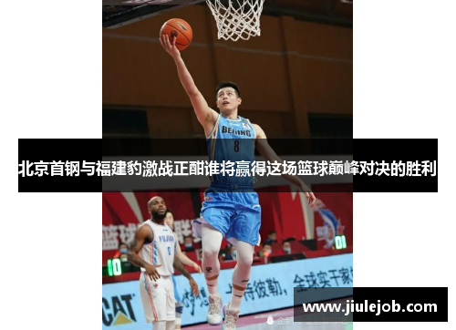 北京首钢与福建豹激战正酣谁将赢得这场篮球巅峰对决的胜利